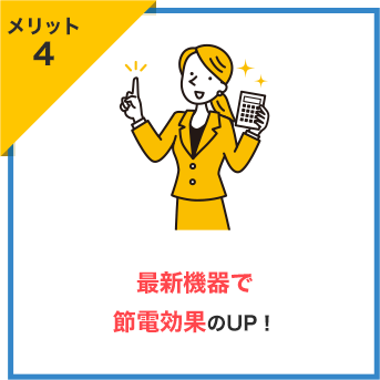 メリット4 最新機器で 節電効果のUP!