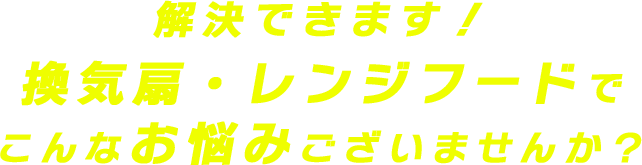 解決できます！換気扇・レンジフードでこんなお悩みございませんか？