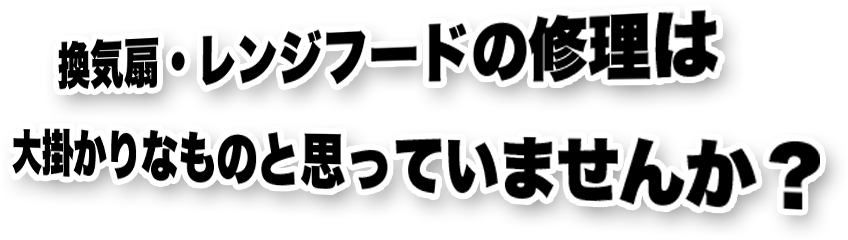 換気扇・レンジフードの修理は大掛かりなものと思っていませんか？